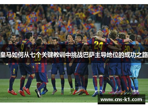 皇马如何从七个关键教训中挑战巴萨主导地位的成功之路