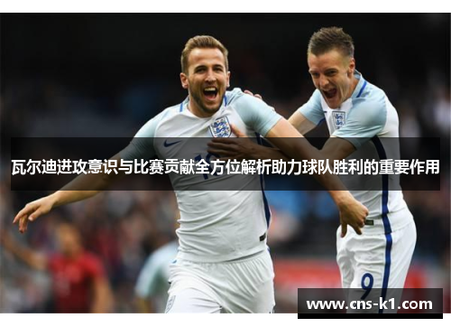 瓦尔迪进攻意识与比赛贡献全方位解析助力球队胜利的重要作用