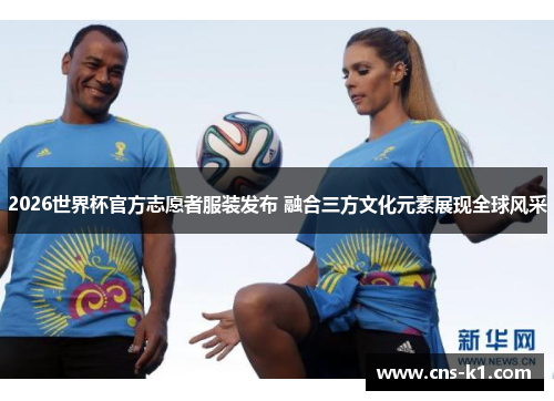 2026世界杯官方志愿者服装发布 融合三方文化元素展现全球风采