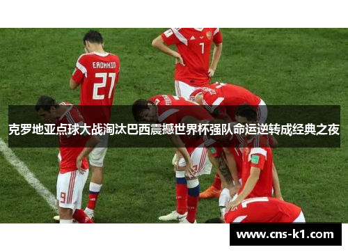 克罗地亚点球大战淘汰巴西震撼世界杯强队命运逆转成经典之夜