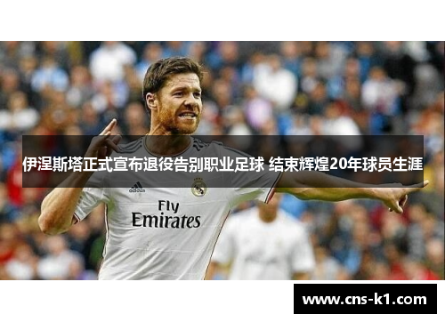 伊涅斯塔正式宣布退役告别职业足球 结束辉煌20年球员生涯