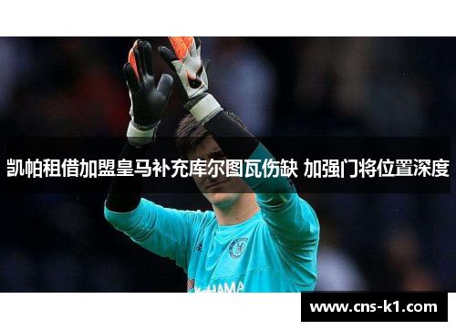 凯帕租借加盟皇马补充库尔图瓦伤缺 加强门将位置深度