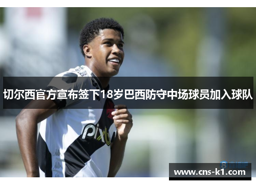 切尔西官方宣布签下18岁巴西防守中场球员加入球队