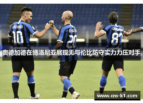 奥德加德在博洛尼亚展现无与伦比防守实力力压对手