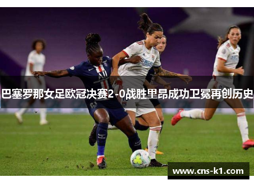 巴塞罗那女足欧冠决赛2-0战胜里昂成功卫冕再创历史