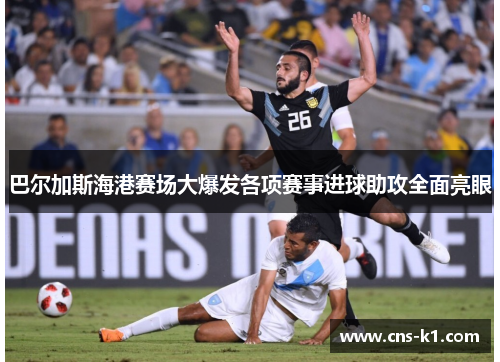 巴尔加斯海港赛场大爆发各项赛事进球助攻全面亮眼
