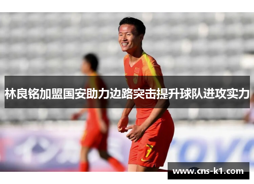 林良铭加盟国安助力边路突击提升球队进攻实力
