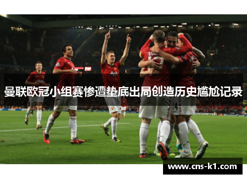 曼联欧冠小组赛惨遭垫底出局创造历史尴尬记录