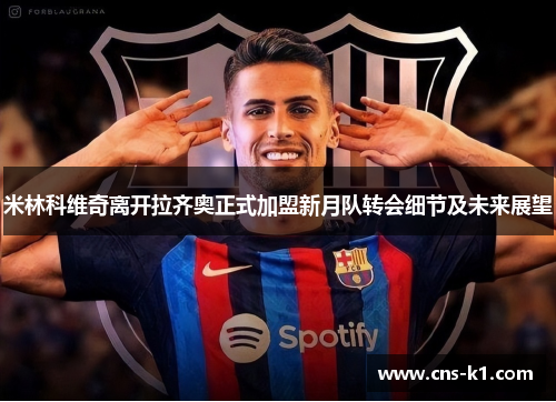 米林科维奇离开拉齐奥正式加盟新月队转会细节及未来展望