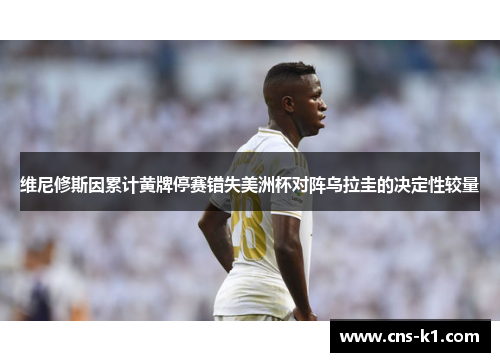 维尼修斯因累计黄牌停赛错失美洲杯对阵乌拉圭的决定性较量