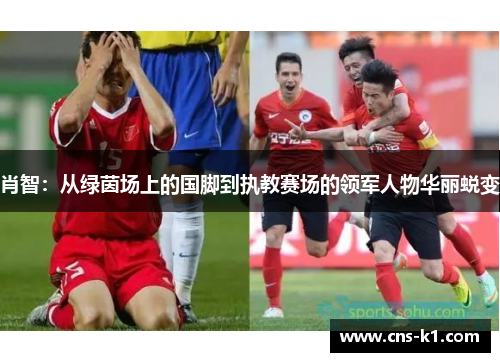 肖智：从绿茵场上的国脚到执教赛场的领军人物华丽蜕变