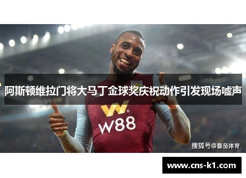 阿斯顿维拉门将大马丁金球奖庆祝动作引发现场嘘声