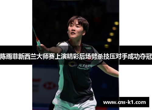 陈雨菲新西兰大师赛上演精彩后场劈杀技压对手成功夺冠
