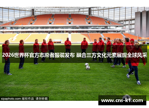 2026世界杯官方志愿者服装发布 融合三方文化元素展现全球风采